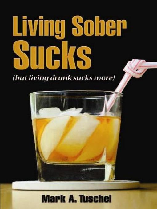 Title details for Living Sober Sucks (but living drunk sucks more). by Mark Tuschel - Available